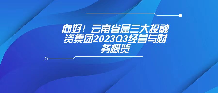 天樞觀察：向好！云南省屬三大投融資集團(tuán)2023Q3經(jīng)營(yíng)與財(cái)務(wù)概覽